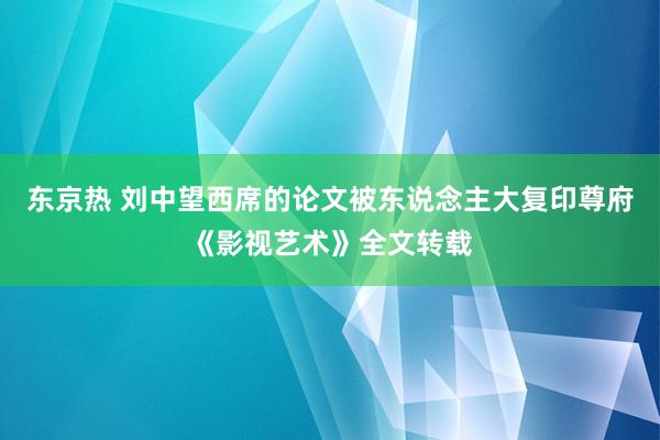 东京热 刘中望西席的论文被东说念主大复印尊府《影视艺术》全文转载