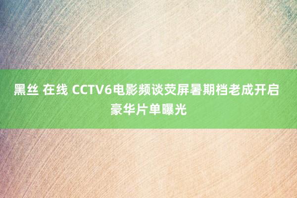 黑丝 在线 CCTV6电影频谈荧屏暑期档老成开启 豪华片单曝光