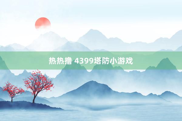 热热撸 4399塔防小游戏