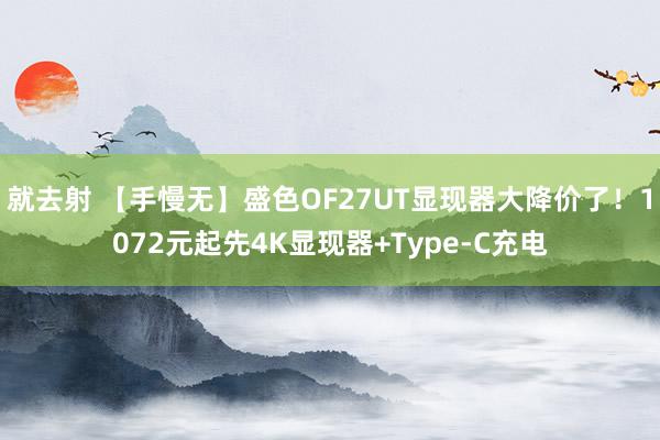 就去射 【手慢无】盛色OF27UT显现器大降价了！1072元起先4K显现器+Type-C充电