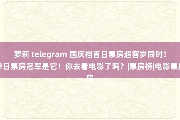 萝莉 telegram 国庆档首日票房超客岁同时！单日票房冠军是它！你去看电影了吗？|票房榜|电影票房