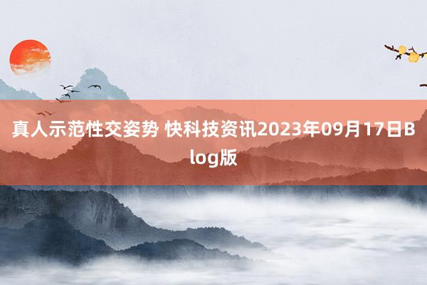 真人示范性交姿势 快科技资讯2023年09月17日Blog版