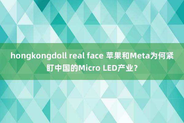 hongkongdoll real face 苹果和Meta为何紧盯中国的Micro LED产业？