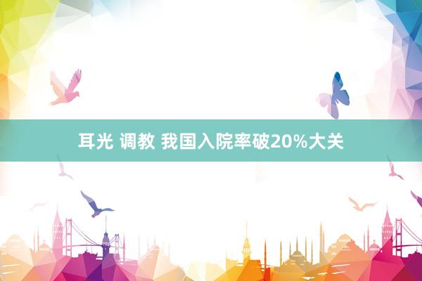 耳光 调教 我国入院率破20%大关