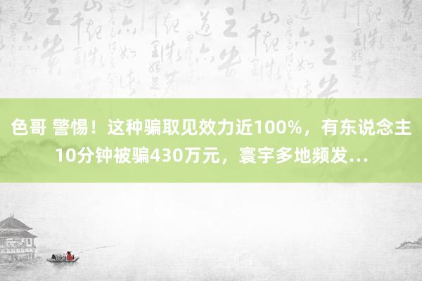 色哥 警惕！这种骗取见效力近100%，有东说念主10分钟被骗430万元，寰宇多地频发…