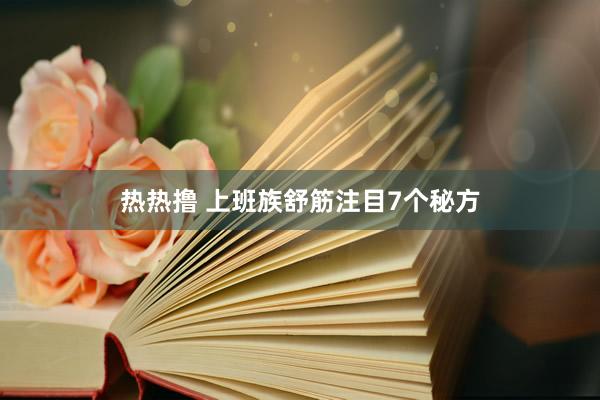 热热撸 上班族舒筋注目7个秘方