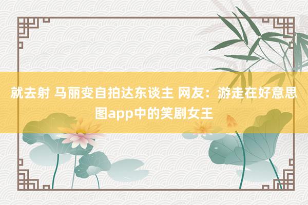 就去射 马丽变自拍达东谈主 网友：游走在好意思图app中的笑剧女王