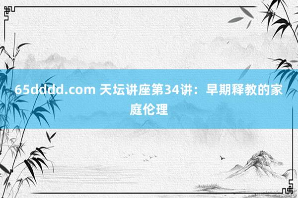 65dddd.com 天坛讲座第34讲：早期释教的家庭伦理