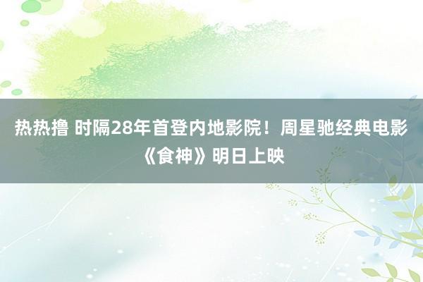 热热撸 时隔28年首登内地影院！周星驰经典电影《食神》明日上映