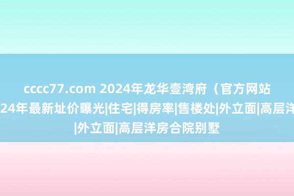 cccc77.com 2024年龙华壹湾府（官方网站）壹湾府2024年最新址价曝光|住宅|得房率|售楼处|外立面|高层洋房合院别墅