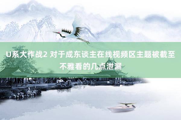 U系大作战2 对于成东谈主在线视频区主题被截至不雅看的几点泄漏