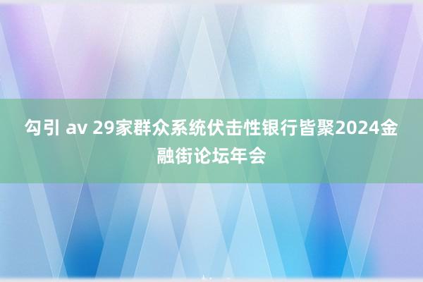 勾引 av 29家群众系统伏击性银行皆聚2024金融街论坛年会