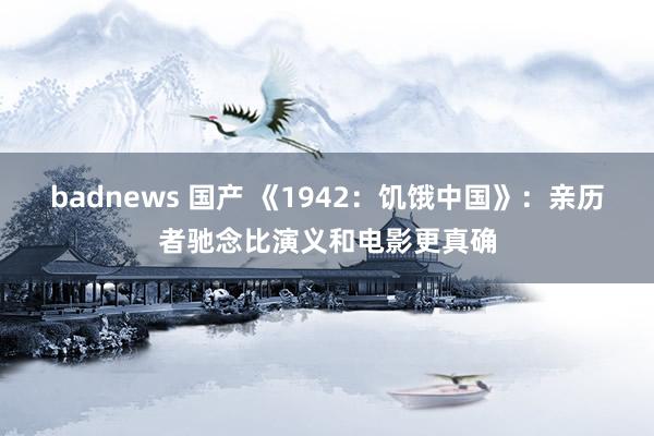 badnews 国产 《1942：饥饿中国》：亲历者驰念比演义和电影更真确