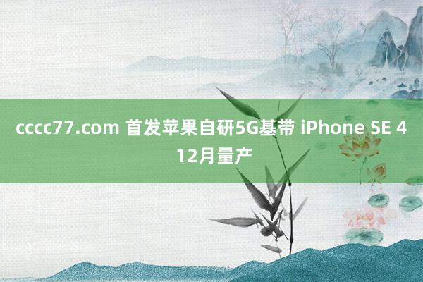 cccc77.com 首发苹果自研5G基带 iPhone SE 4 12月量产