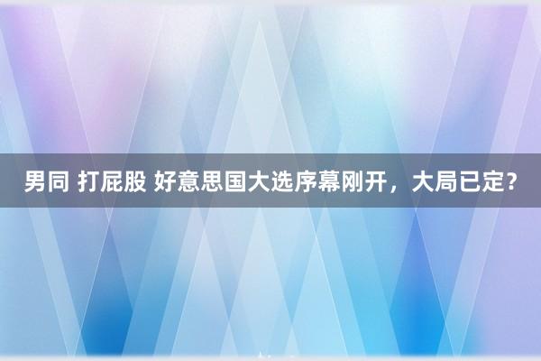 男同 打屁股 好意思国大选序幕刚开，大局已定？