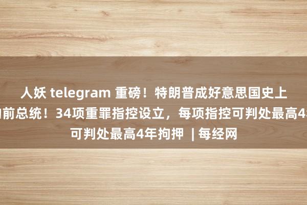 人妖 telegram 重磅！特朗普成好意思国史上首位被判有罪的前总统！34项重罪指控设立，每项指控可判处最高4年拘押  | 每经网