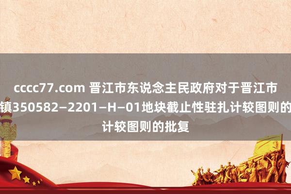 cccc77.com 晋江市东说念主民政府对于晋江市内坑镇350582—2201—H—01地块截止性驻扎计较图则的批复