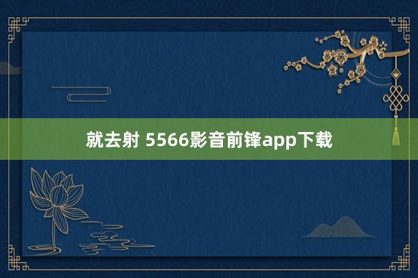 就去射 5566影音前锋app下载