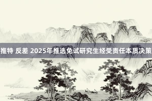 推特 反差 2025年推选免试研究生经受责任本质决策