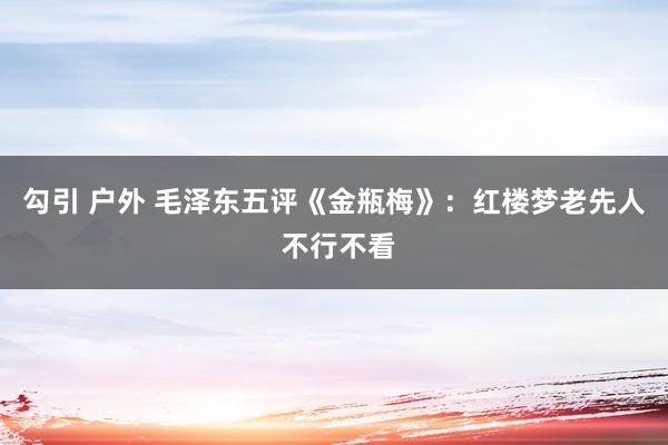 勾引 户外 毛泽东五评《金瓶梅》：红楼梦老先人 不行不看