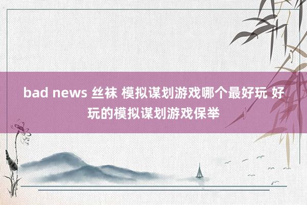 bad news 丝袜 模拟谋划游戏哪个最好玩 好玩的模拟谋划游戏保举