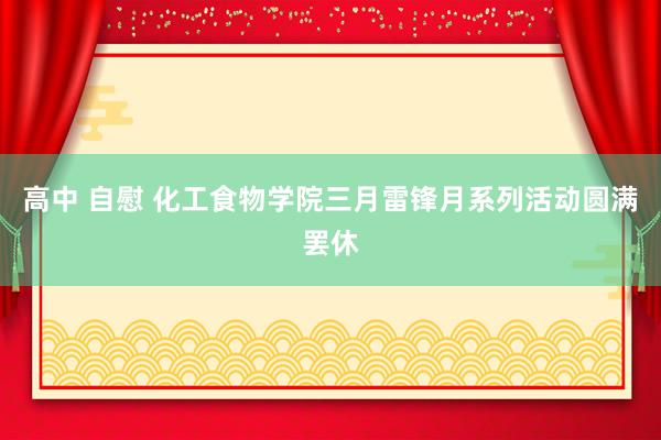 高中 自慰 化工食物学院三月雷锋月系列活动圆满罢休