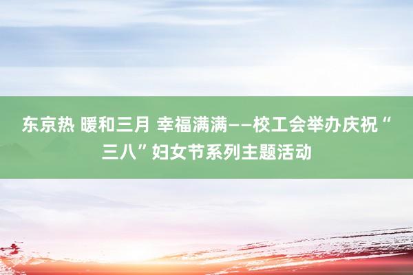 东京热 暖和三月 幸福满满——校工会举办庆祝“三八”妇女节系列主题活动