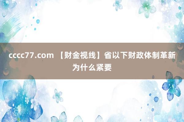 cccc77.com 【财金视线】省以下财政体制革新为什么紧要