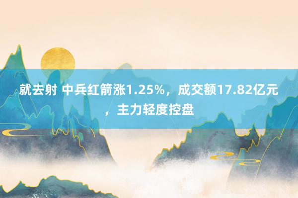 就去射 中兵红箭涨1.25%，成交额17.82亿元，主力轻度控盘