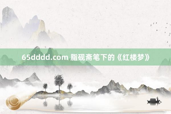 65dddd.com 脂砚斋笔下的《红楼梦》