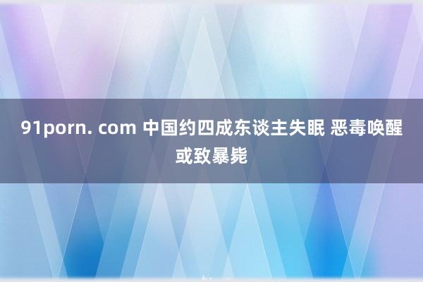 91porn. com 中国约四成东谈主失眠 恶毒唤醒或致暴毙