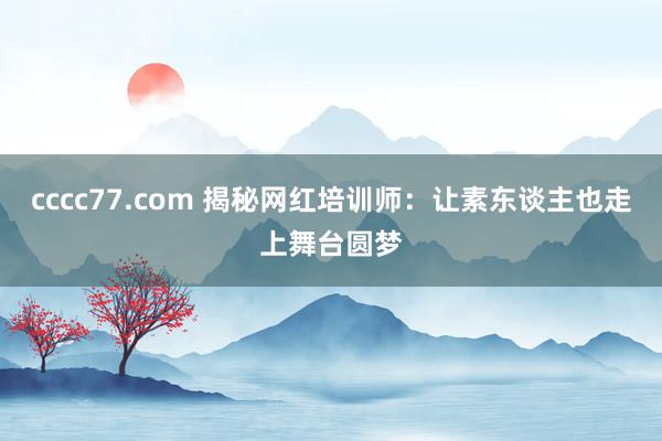 cccc77.com 揭秘网红培训师：让素东谈主也走上舞台圆梦