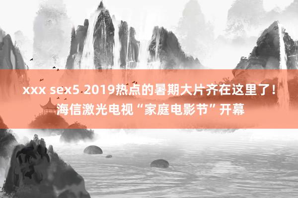 xxx sex5 2019热点的暑期大片齐在这里了！ 海信激光电视“家庭电影节”开幕