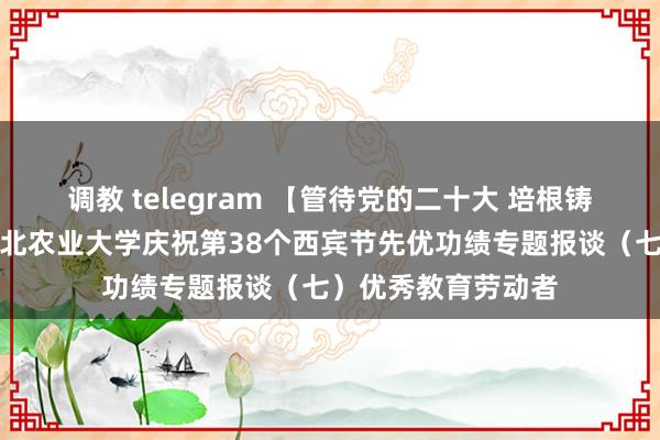 调教 telegram 【管待党的二十大 培根铸魂育新东谈主】东北农业大学庆祝第38个西宾节先优功绩专题报谈（七）优秀教育劳动者