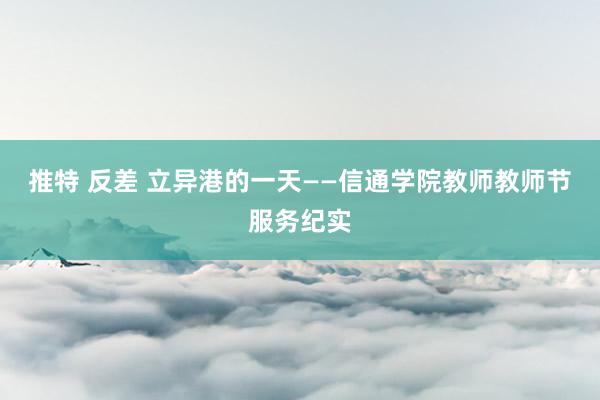 推特 反差 立异港的一天——信通学院教师教师节服务纪实