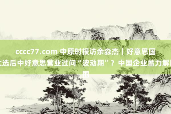 cccc77.com 中原时报访余淼杰｜好意思国大选后中好意思营业过问“波动期”？中国企业蓄力解围