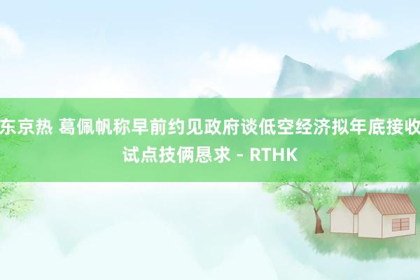 东京热 葛佩帆称早前约见政府谈低空经济　拟年底接收试点技俩恳求 - RTHK