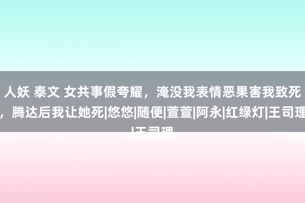 人妖 泰文 女共事假夸耀，淹没我表情恶果害我致死，腾达后我让她死|悠悠|随便|萱萱|阿永|红绿灯|王司理