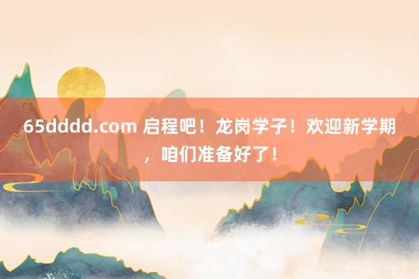 65dddd.com 启程吧！龙岗学子！欢迎新学期，咱们准备好了！