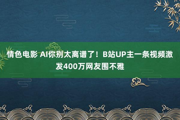 情色电影 AI你别太离谱了！B站UP主一条视频激发400万网友围不雅