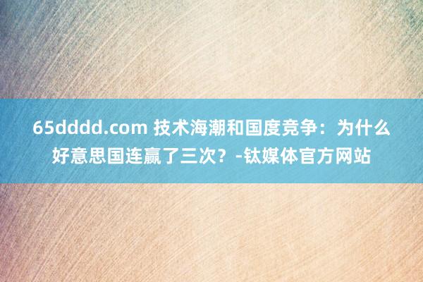 65dddd.com 技术海潮和国度竞争：为什么好意思国连赢了三次？-钛媒体官方网站