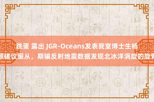 跳蛋 露出 JGR-Oceans发表我室博士生杨顺磋议服从，期骗反射地震数据发现北冰洋涡旋的旋臂