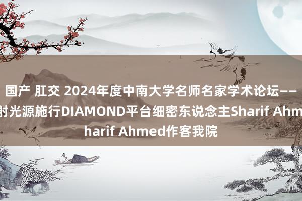 国产 肛交 2024年度中南大学名师名家学术论坛——英国同步放射光源施行DIAMOND平台细密东说念主Sharif Ahmed作客我院