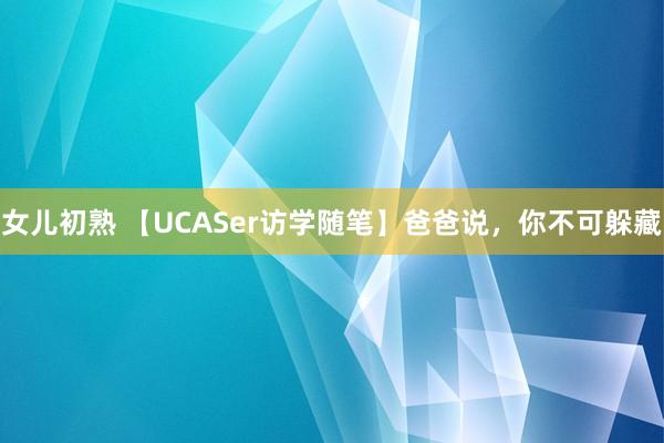 女儿初熟 【UCASer访学随笔】爸爸说，你不可躲藏