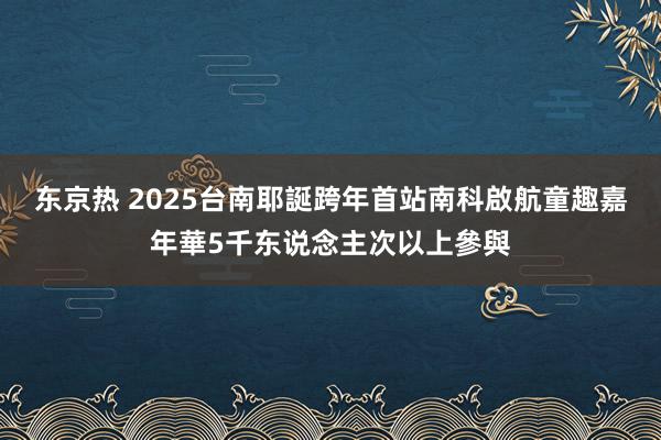 东京热 2025台南耶誕跨年首站南科啟航　童趣嘉年華5千东说念主次以上參與