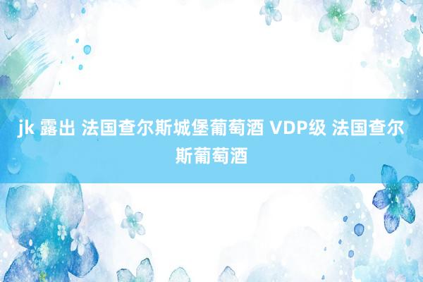 jk 露出 法国查尔斯城堡葡萄酒 VDP级 法国查尔斯葡萄酒