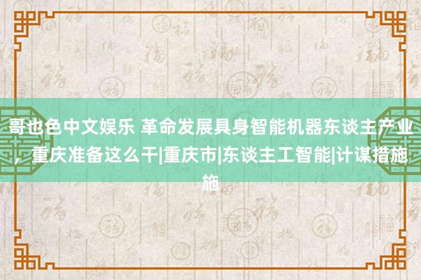 哥也色中文娱乐 革命发展具身智能机器东谈主产业，重庆准备这么干|重庆市|东谈主工智能|计谋措施