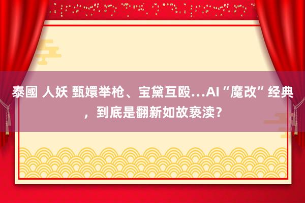 泰國 人妖 甄嬛举枪、宝黛互殴…AI“魔改”经典，到底是翻新如故亵渎？