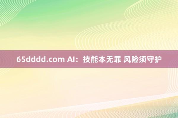 65dddd.com AI：技能本无罪 风险须守护